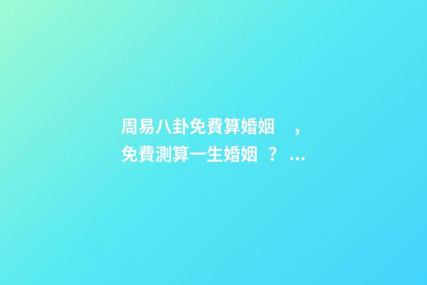周易八卦免費算婚姻，免費測算一生婚姻？ 免費算事業運勢，免費測算八字，婚姻，事業，運勢是真的嗎？